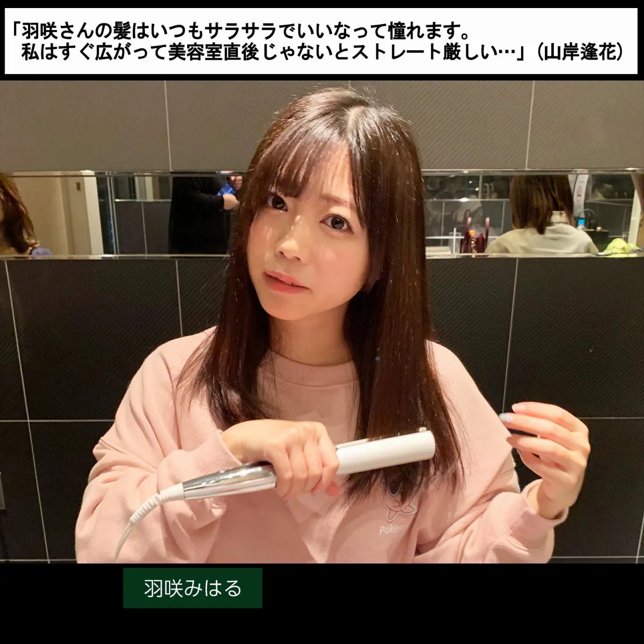  「羽咲さんの髪はいつもサラサラでいいなって憧れます。私はすぐ広がって美容室直後じゃないとストレート厳しい…」(山岸逢花)