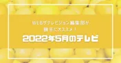 WEBザテレビジョン編集部員が勝手にオススメ！2022年5月のテレビ
