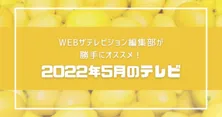 WEBザテレビジョン編集部員が勝手にオススメ！2022年5月のテレビ