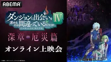 「『ダンまちIV 深章 厄災篇』先行上映会」ABEMAにて独占生配信決定「新章 迷宮篇」の無料配信も