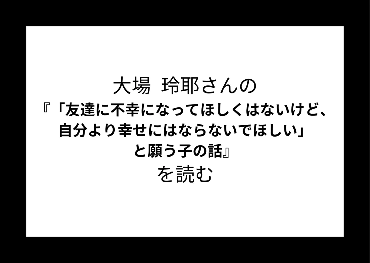 大場玲耶さんの『「友達に不幸になってほしくはないけど、自分より幸せにはならないでほしい」と願う子の話 』を読む