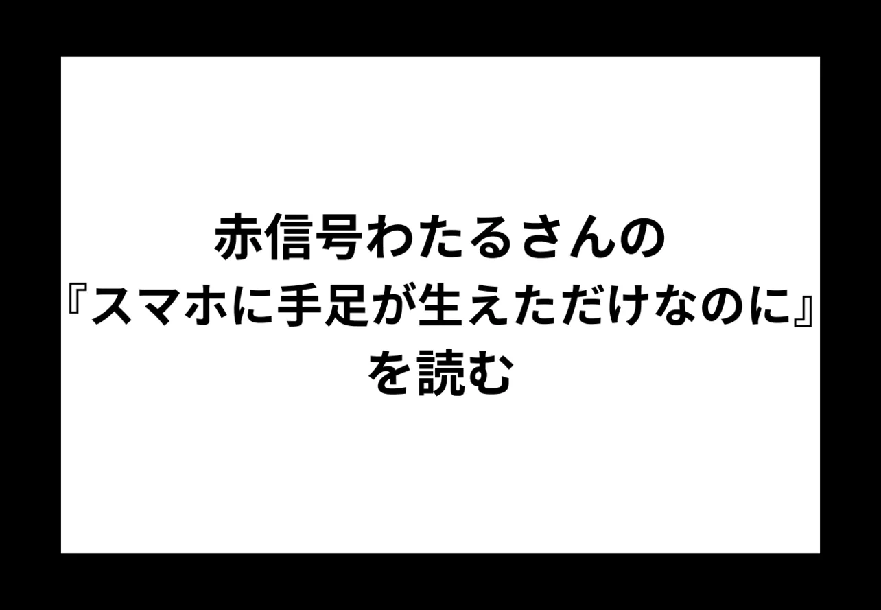 赤信号わたるさんの『スマホに手足が生えただけなのに』を読む