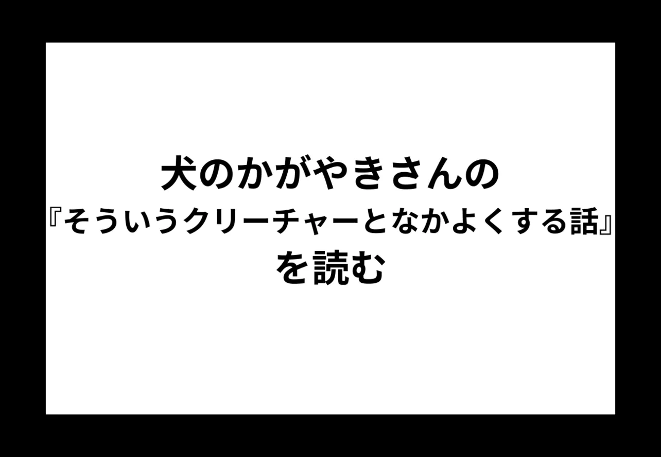 犬のかがやきさんの『そういうクリーチャーとなかよくする話』を読む