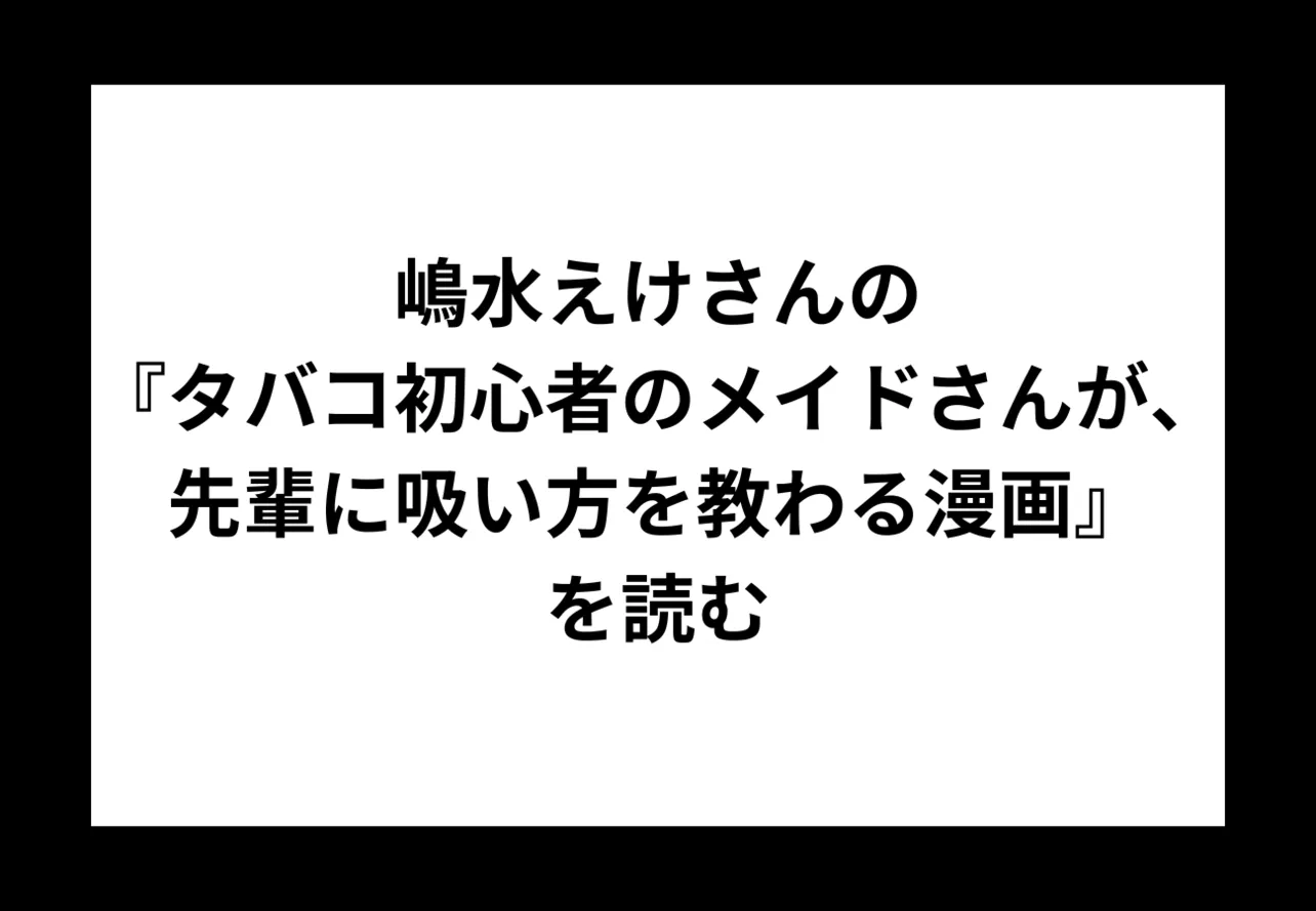 嶋水えけさんの『タバコ初心者のメイドさんが、先輩に吸い方を教わる漫画』を読む