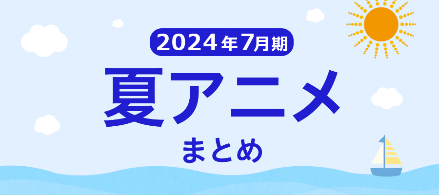 【夏アニメまとめ】2024年7月期の新アニメ一覧