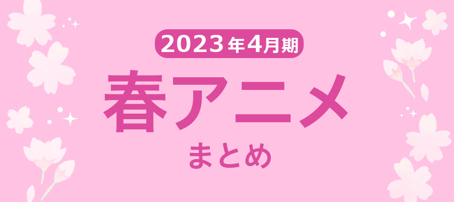 【春アニメまとめ】2023年4月期の新アニメ一覧