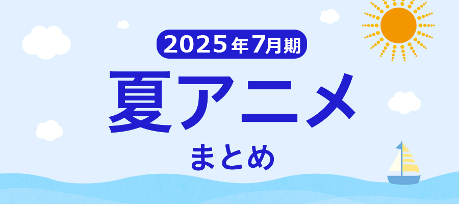 【夏アニメまとめ】2025年7月期の新アニメまとめ一覧