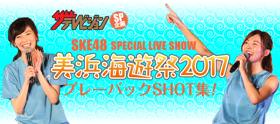 8月24日に開催されたSKE48の野外ライブ「美浜海遊祭2017　SKE48 SPECIAL LIVE SHOW」の模様を、200枚超の写真でプレーバック！